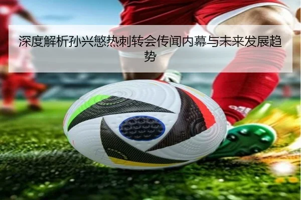 深度解析孙兴慜热刺转会传闻内幕与未来发展趋势